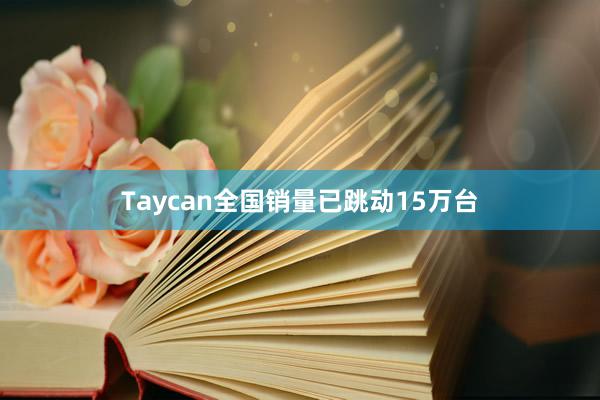 Taycan全国销量已跳动15万台